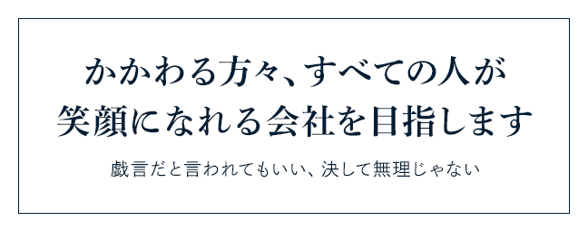 かかわる方々、すべての人が笑顔になれる会社を目指します