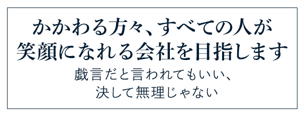 かかわる方々、すべての人が笑顔になれる会社を目指します